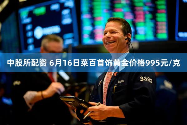 中股所配资 6月16日菜百首饰黄金价格995元/克