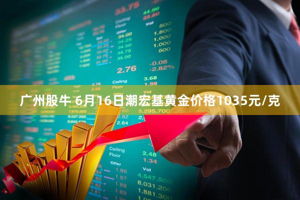 广州股牛 6月16日潮宏基黄金价格1035元/克