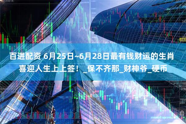 百进配资 6月25日~6月28日最有钱财运的生肖 喜迎人生上上签！_保不齐那_财神爷_硬币