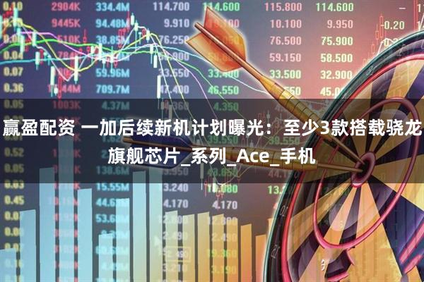 赢盈配资 一加后续新机计划曝光：至少3款搭载骁龙旗舰芯片_系列_Ace_手机