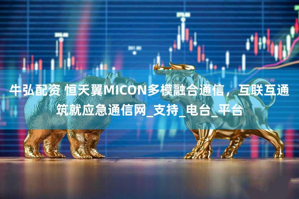 牛弘配资 恒天翼MICON多模融合通信，互联互通筑就应急通信网_支持_电台_平台