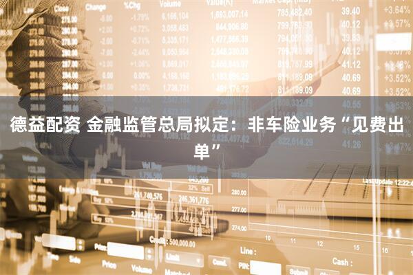 德益配资 金融监管总局拟定：非车险业务“见费出单”