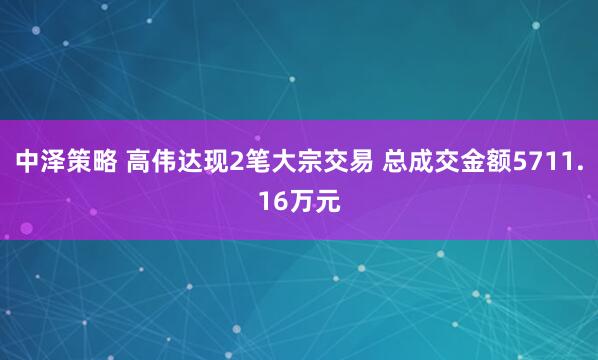 中泽策略 高伟达现2笔大宗交易 总成交金额5711.16万元