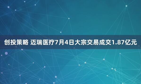 创投策略 迈瑞医疗7月4日大宗交易成交1.87亿元