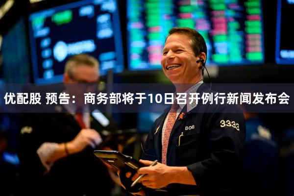 优配股 预告：商务部将于10日召开例行新闻发布会