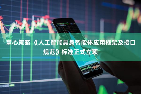 掌心策略 《人工智能具身智能体应用框架及接口规范》标准正式立项