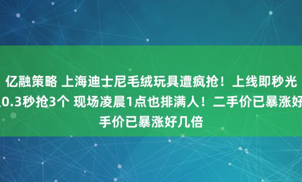 亿融策略 上海迪士尼毛绒玩具遭疯抢！上线即秒光 有人0.3秒抢3个 现场凌晨1点也排满人！二手价已暴涨好几倍