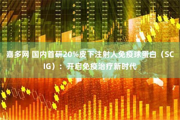 嘉多网 国内首研20%皮下注射人免疫球蛋白（SCIG）：开启免疫治疗新时代