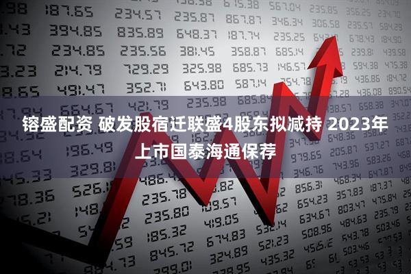 镕盛配资 破发股宿迁联盛4股东拟减持 2023年上市国泰海通保荐