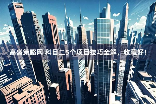 高盛策略网 科目二5个项目技巧全解，收藏好！