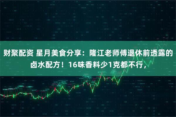 财聚配资 星月美食分享:隆江老师傅退休前透露的卤水配方!16味香料少1克都不行,