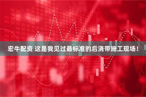 宏牛配资 这是我见过最标准的后浇带施工现场！