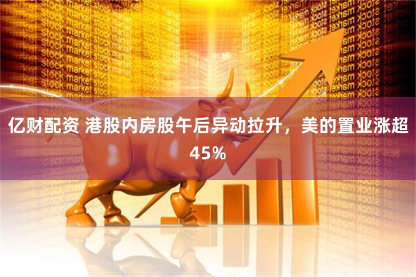 亿财配资 港股内房股午后异动拉升，美的置业涨超45%
