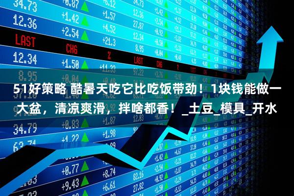 51好策略 酷暑天吃它比吃饭带劲！1块钱能做一大盆，清凉爽滑，拌啥都香！_土豆_模具_开水