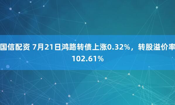 国信配资 7月21日鸿路转债上涨0.32%，转股溢价率102.61%