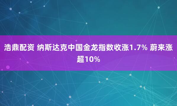 浩鼎配资 纳斯达克中国金龙指数收涨1.7% 蔚来涨超10%