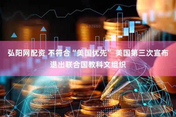 弘阳网配资 不符合“美国优先” 美国第三次宣布退出联合国教科文组织