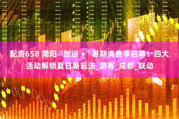 配资658 简阳“世运 +”暑期消费季启幕！四大活动解锁夏日新玩法_游客_成都_联动