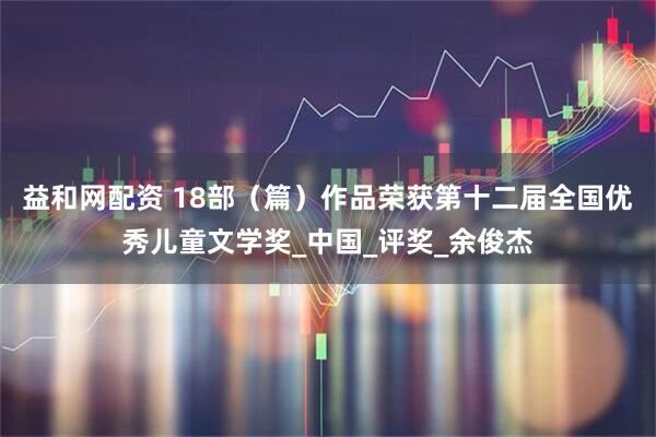 益和网配资 18部（篇）作品荣获第十二届全国优秀儿童文学奖_中国_评奖_余俊杰