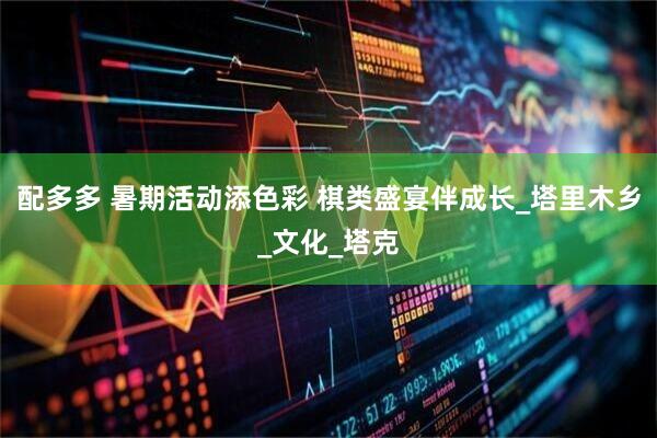 配多多 暑期活动添色彩 棋类盛宴伴成长_塔里木乡_文化_塔克