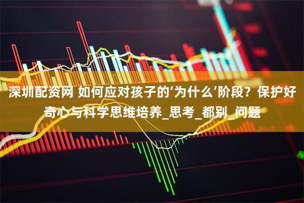 深圳配资网 如何应对孩子的‘为什么’阶段？保护好奇心与科学思维培养_思考_都别_问题
