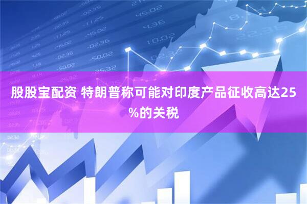 股股宝配资 特朗普称可能对印度产品征收高达25%的关税