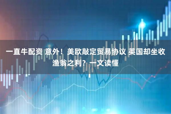 一直牛配资 意外！美欧敲定贸易协议 英国却坐收渔翁之利？一文读懂