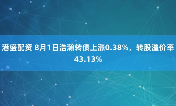港盛配资 8月1日浩瀚转债上涨0.38%，转股溢价率43.13%