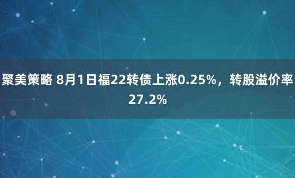 聚美策略 8月1日福22转债上涨0.25%，转股溢价率27.2%