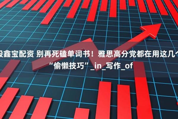 股鑫宝配资 别再死磕单词书！雅思高分党都在用这几个 “偷懒技巧”_in_写作_of