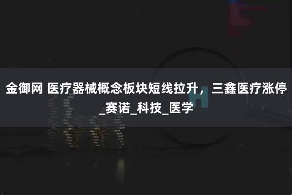 金御网 医疗器械概念板块短线拉升，三鑫医疗涨停_赛诺_科技_医学