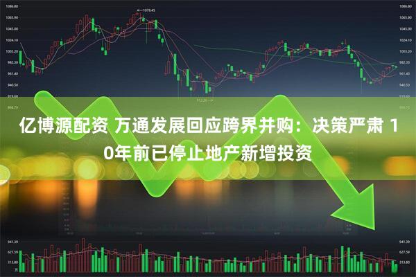 亿博源配资 万通发展回应跨界并购：决策严肃 10年前已停止地产新增投资