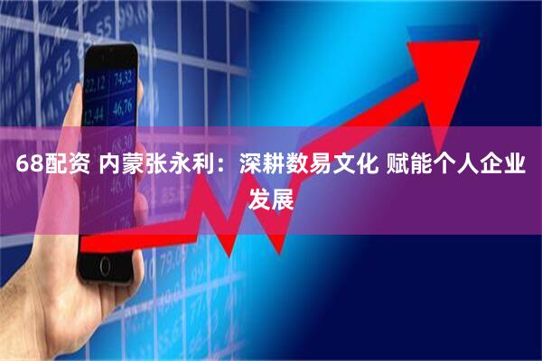 68配资 内蒙张永利：深耕数易文化 赋能个人企业发展
