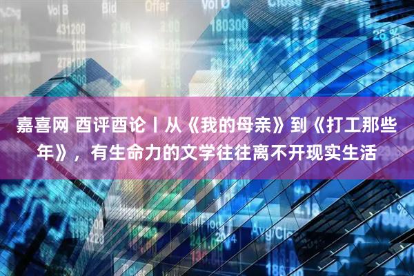 嘉喜网 酉评酉论丨从《我的母亲》到《打工那些年》，有生命力的文学往往离不开现实生活