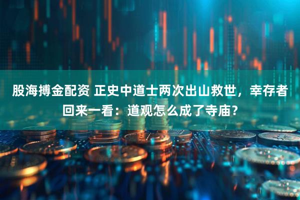 股海搏金配资 正史中道士两次出山救世，幸存者回来一看：道观怎么成了寺庙？