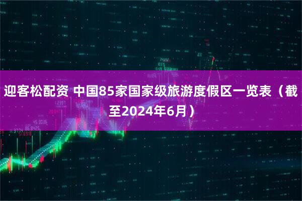 迎客松配资 中国85家国家级旅游度假区一览表（截至2024年6月）