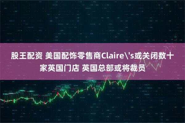 股王配资 美国配饰零售商Claire's或关闭数十家英国门店 英国总部或将裁员