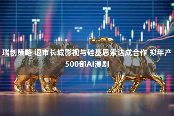 瑞创策略 退市长城影视与硅基思索达成合作 拟年产500部AI漫剧