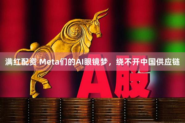 满红配资 Meta们的AI眼镜梦,绕不开中国供应链