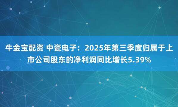 牛金宝配资 中瓷电子：2025年第三季度归属于上市公司股东的净利润同比增长5.39%