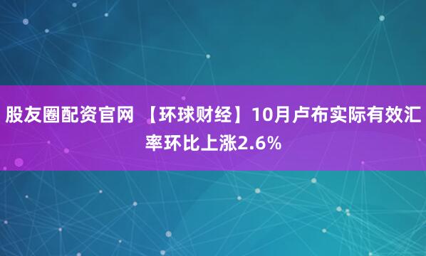 股友圈配资官网 【环球财经】10月卢布实际有效汇率环比上涨2.6%