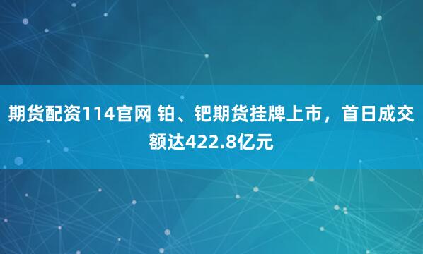 期货配资114官网 铂、钯期货挂牌上市，首日成交额达422.8亿元