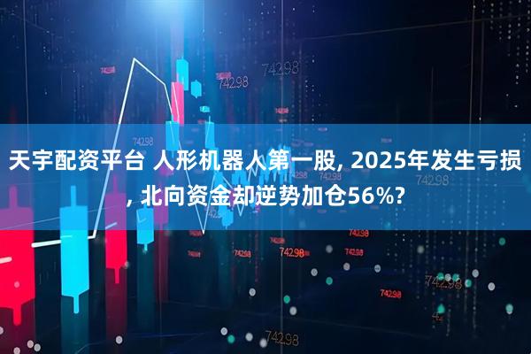 天宇配资平台 人形机器人第一股, 2025年发生亏损, 北向资金却逆势加仓56%?