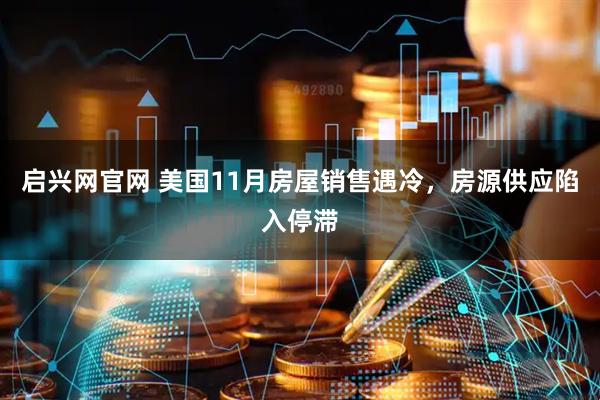 启兴网官网 美国11月房屋销售遇冷，房源供应陷入停滞