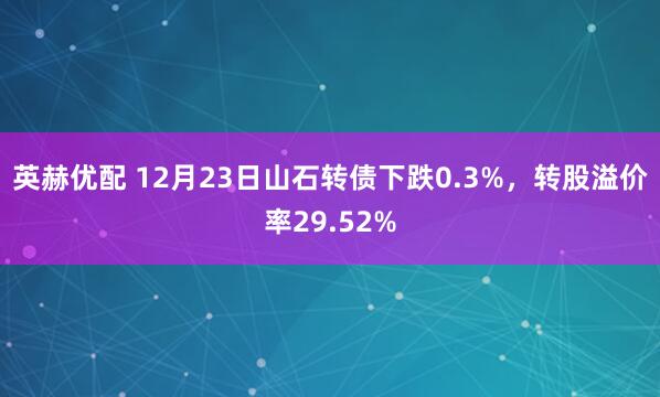 英赫优配 12月23日山石转债下跌0.3%，转股溢价率29.52%