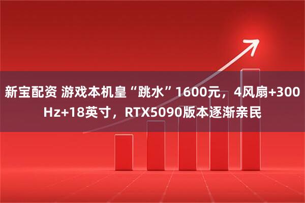 新宝配资 游戏本机皇“跳水”1600元，4风扇+300Hz+18英寸，RTX5090版本逐渐亲民