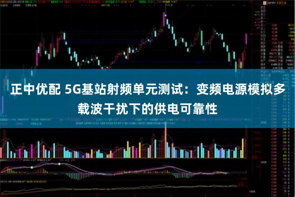 正中优配 5G基站射频单元测试：变频电源模拟多载波干扰下的供电可靠性