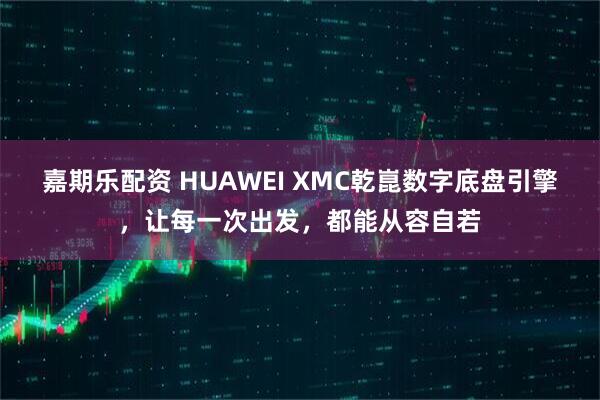 嘉期乐配资 HUAWEI XMC乾崑数字底盘引擎，让每一次出发，都能从容自若